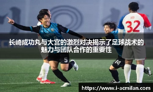 长崎成功丸与大宫的激烈对决揭示了足球战术的魅力与团队合作的重要性