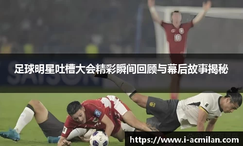 足球明星吐槽大会精彩瞬间回顾与幕后故事揭秘