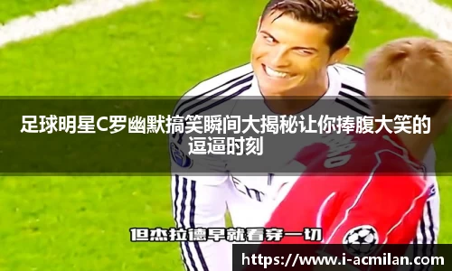 足球明星C罗幽默搞笑瞬间大揭秘让你捧腹大笑的逗逼时刻