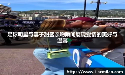 足球明星与妻子甜蜜亲吻瞬间展现爱情的美好与温馨