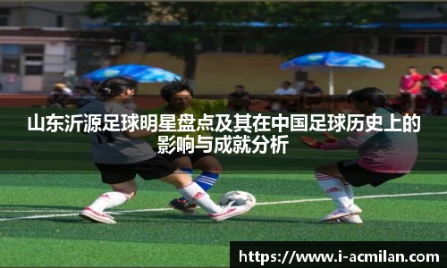 山东沂源足球明星盘点及其在中国足球历史上的影响与成就分析